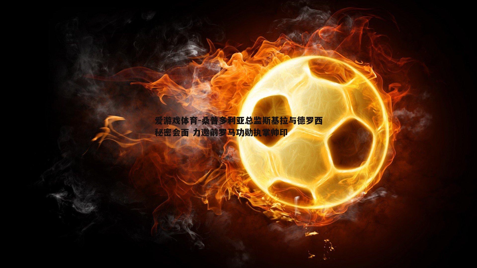 桑普多利亚总监斯基拉与德罗西秘密会面 力邀前罗马功勋执掌帅印