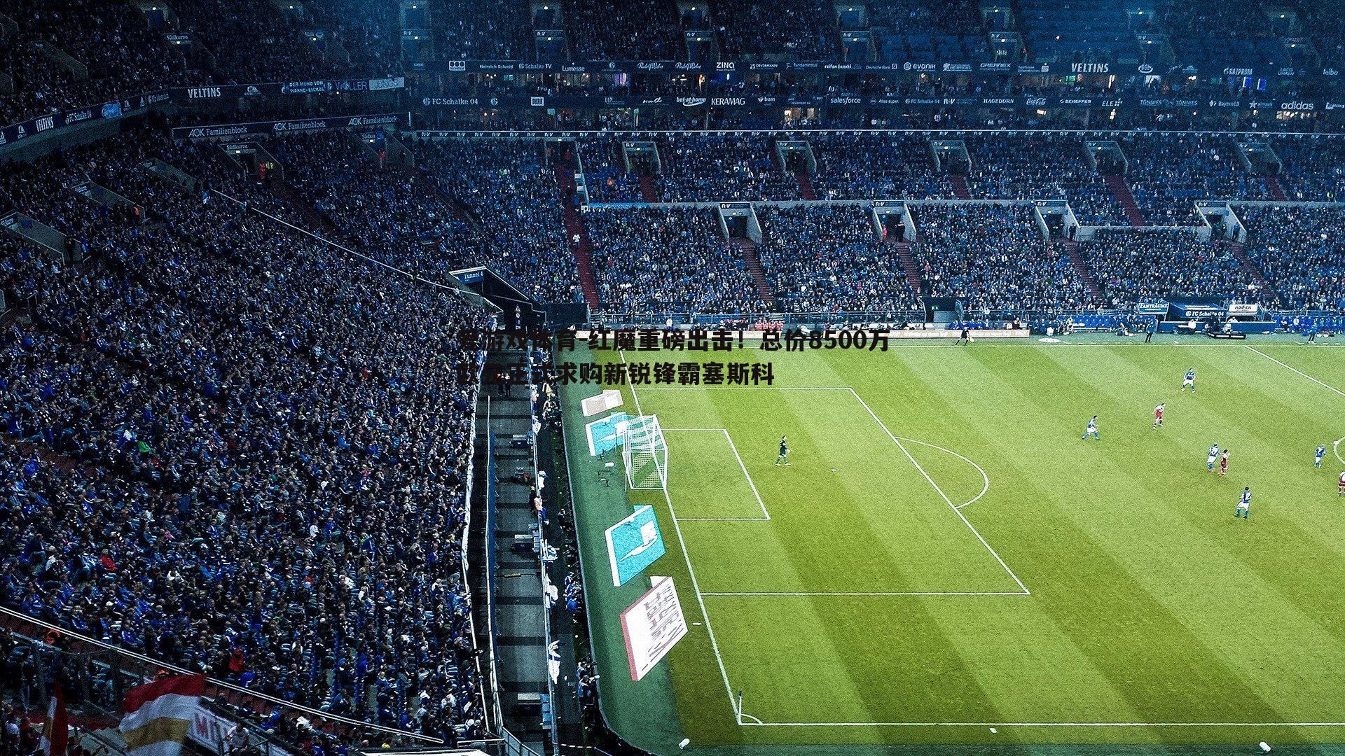 红魔重磅出击！总价8500万欧元正式求购新锐锋霸塞斯科